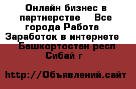 Онлайн бизнес в партнерстве. - Все города Работа » Заработок в интернете   . Башкортостан респ.,Сибай г.